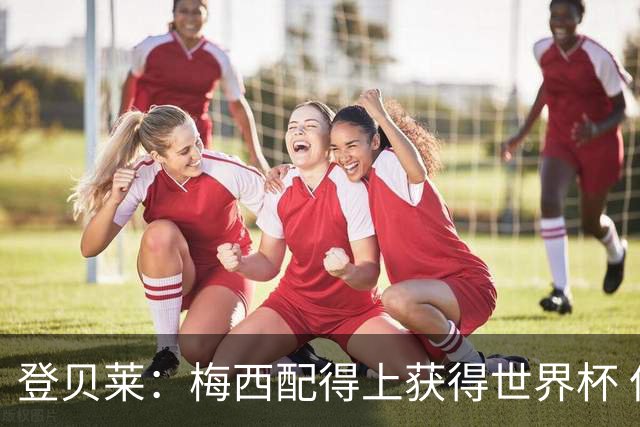 登贝莱：梅西配得上获得世界杯 但法国也要夺冠